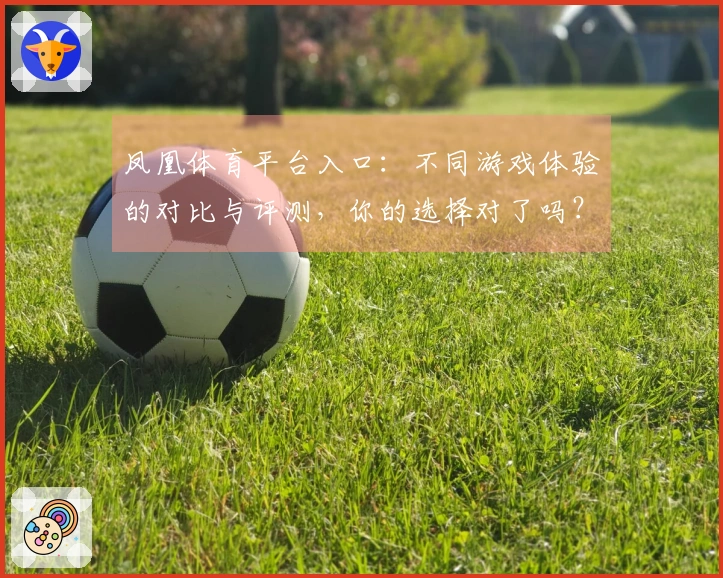 凤凰体育平台入口：不同游戏体验的对比与评测，你的选择对了吗？