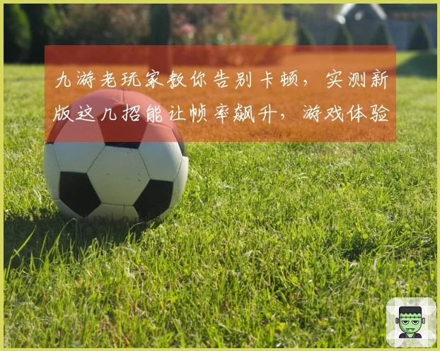 九游老玩家教你告别卡顿，实测新版这几招能让帧率飙升，游戏体验飞跃