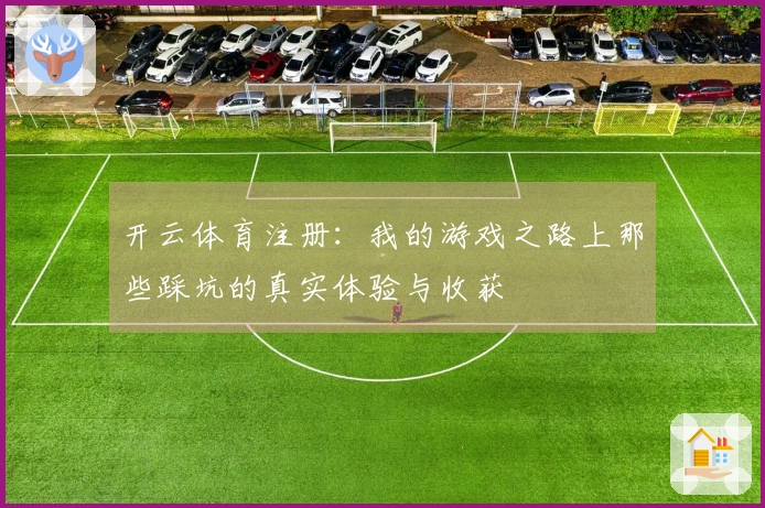 开云体育注册：我的游戏之路上那些踩坑的真实体验与收获