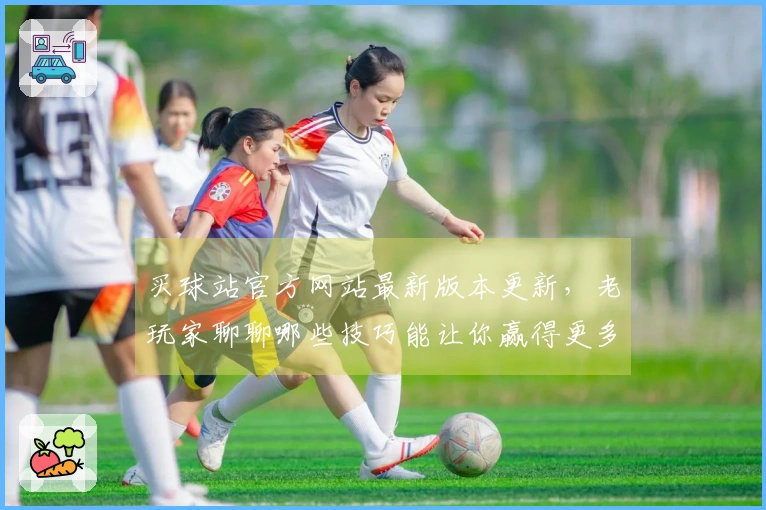 买球站官方网站最新版本更新，老玩家聊聊哪些技巧能让你赢得更多！