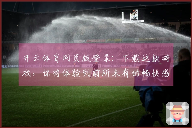 开云体育网页版登录：下载这款游戏，你将体验到前所未有的畅快感！