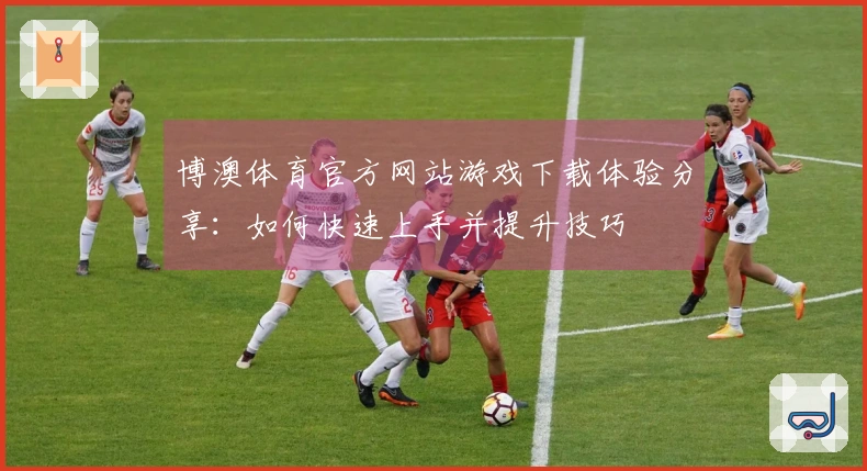 博澳体育官方网站游戏下载体验分享：如何快速上手并提升技巧