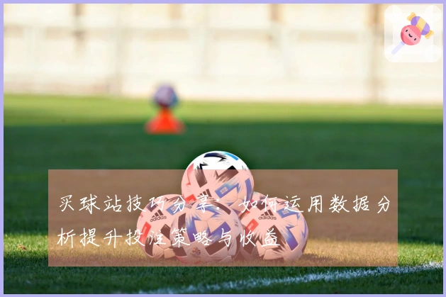 买球站技巧分享：如何运用数据分析提升投注策略与收益