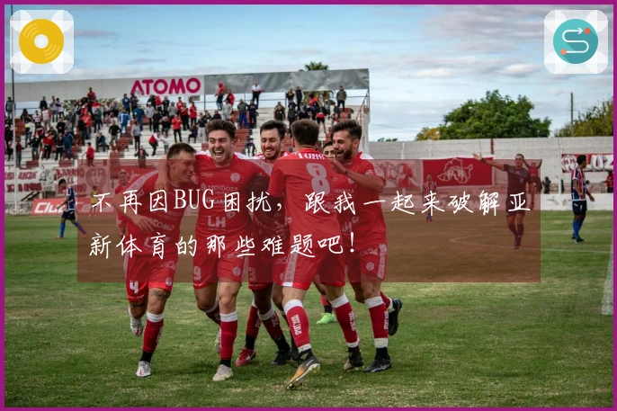 不再因BUG困扰，跟我一起来破解亚新体育的那些难题吧！