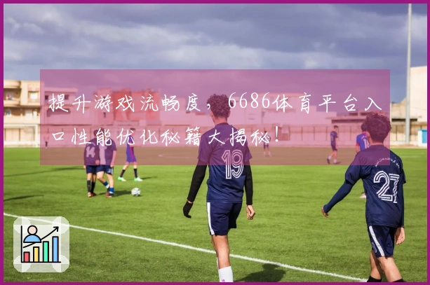 提升游戏流畅度，6686体育平台入口性能优化秘籍大揭秘！