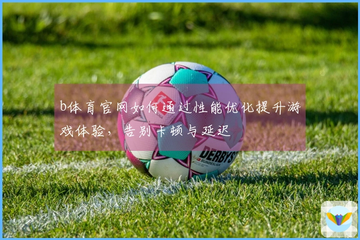 b体育官网如何通过性能优化提升游戏体验，告别卡顿与延迟