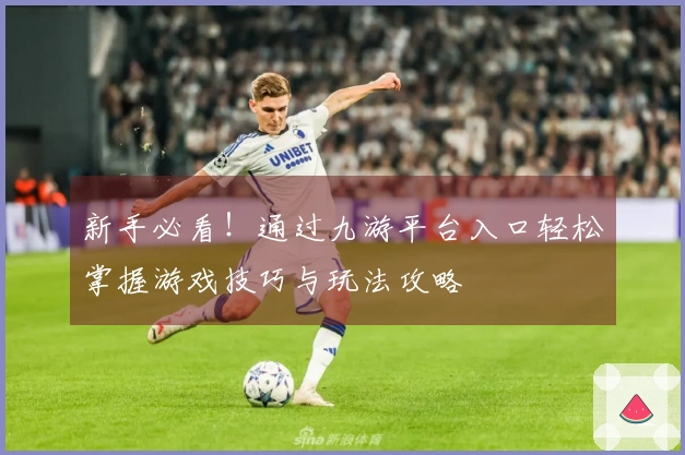 新手必看！通过九游平台入口轻松掌握游戏技巧与玩法攻略