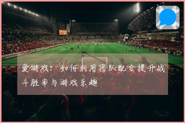 爱游戏：如何利用团队配合提升战斗胜率与游戏乐趣