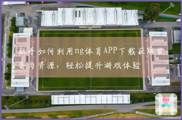 新手如何利用ng体育APP下载获取装备与资源，轻松提升游戏体验