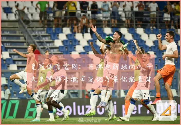 皇冠体育官网：卡牌池新动向，一文看懂抽卡概率变化与最优配置建议