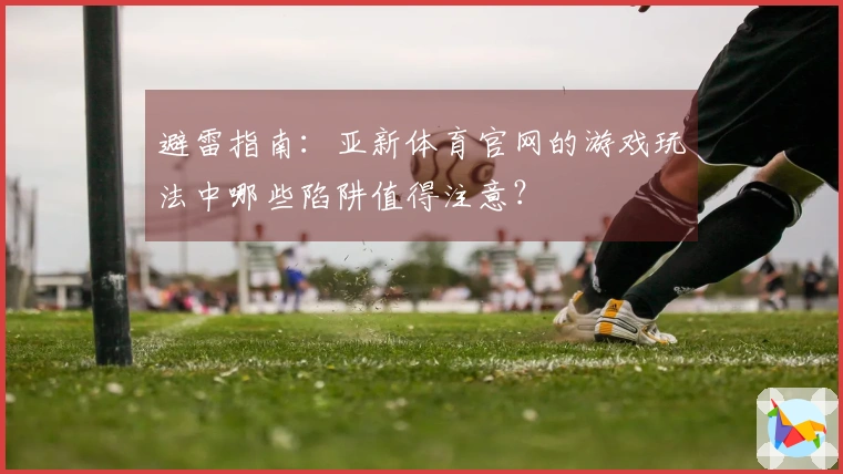 避雷指南：亚新体育官网的游戏玩法中哪些陷阱值得注意？
