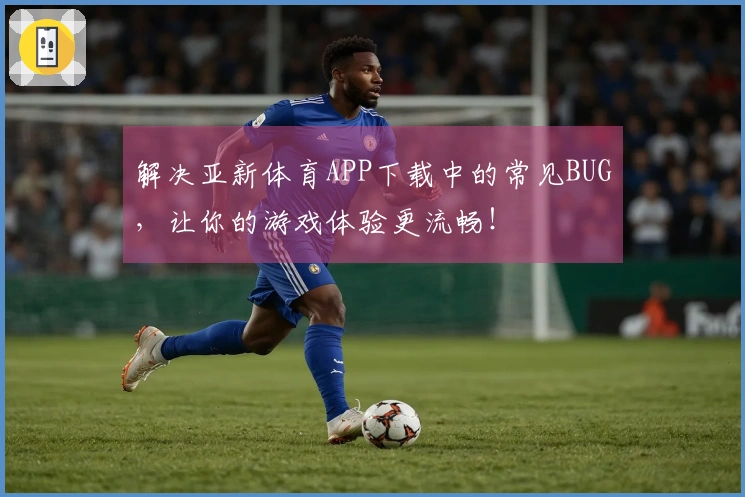 解决亚新体育APP下载中的常见BUG，让你的游戏体验更流畅！