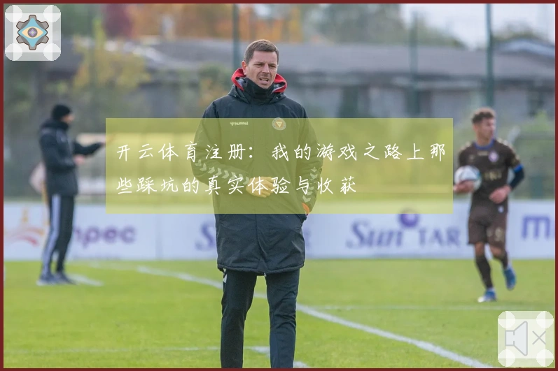 开云体育注册：我的游戏之路上那些踩坑的真实体验与收获