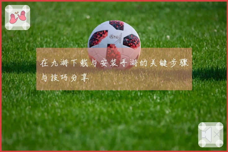 在九游下载与安装手游的关键步骤与技巧分享