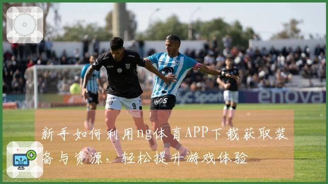 新手如何利用ng体育APP下载获取装备与资源，轻松提升游戏体验