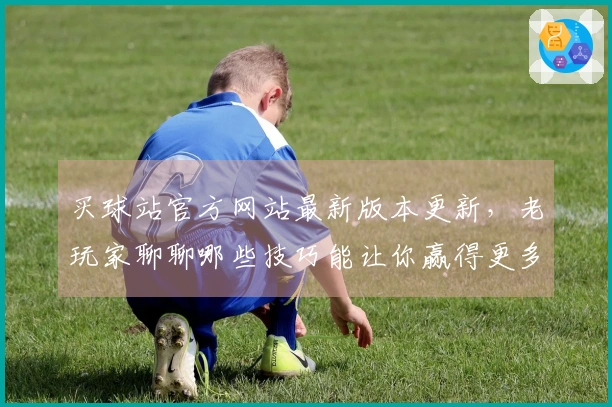 买球站官方网站最新版本更新，老玩家聊聊哪些技巧能让你赢得更多！