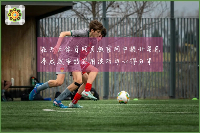 在开云体育网页版官网中提升角色养成效率的实用技巧与心得分享