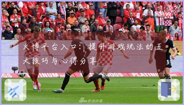 火博平台入口：提升游戏玩法的五大技巧与心得分享