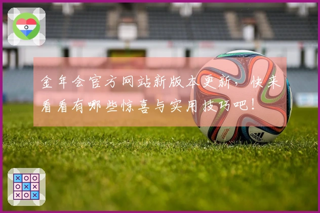 金年会官方网站新版本更新，快来看看有哪些惊喜与实用技巧吧！