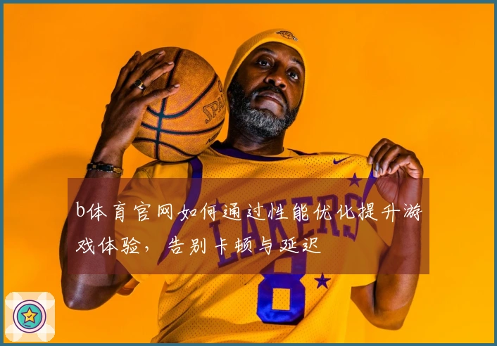 b体育官网如何通过性能优化提升游戏体验，告别卡顿与延迟