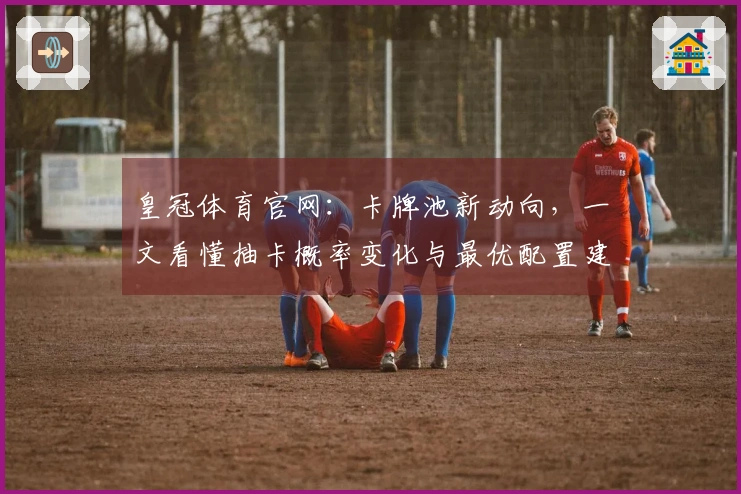 皇冠体育官网：卡牌池新动向，一文看懂抽卡概率变化与最优配置建议