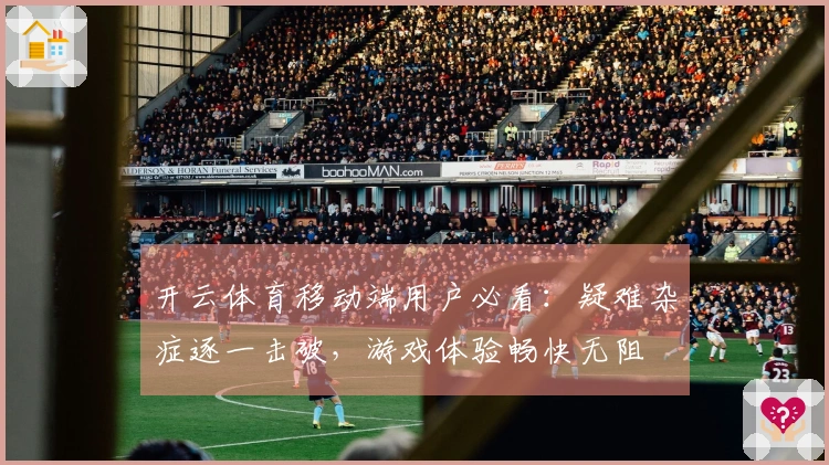 开云体育移动端用户必看：疑难杂症逐一击破，游戏体验畅快无阻