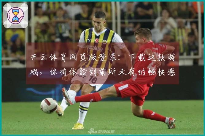 开云体育网页版登录：下载这款游戏，你将体验到前所未有的畅快感！