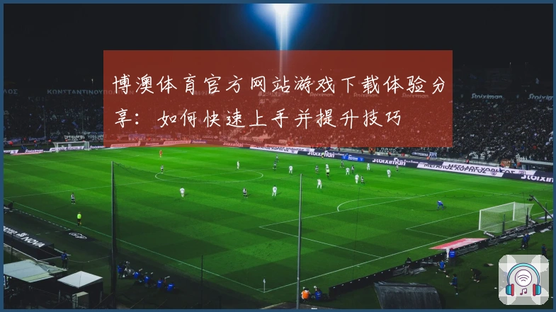 博澳体育官方网站游戏下载体验分享：如何快速上手并提升技巧