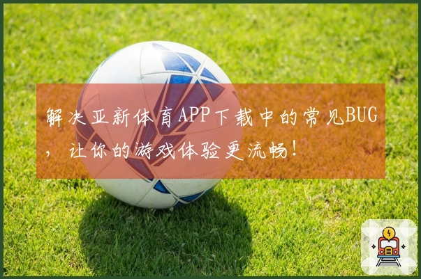 解决亚新体育APP下载中的常见BUG，让你的游戏体验更流畅！