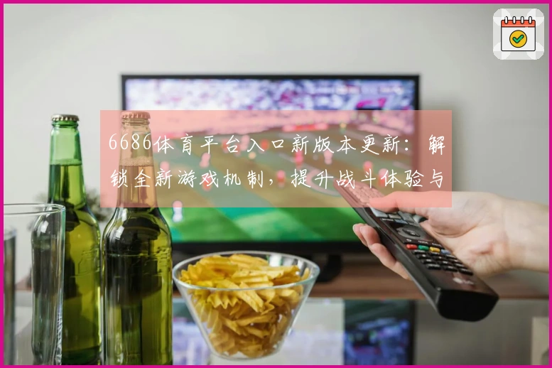 6686体育平台入口新版本更新：解锁全新游戏机制，提升战斗体验与策略选择