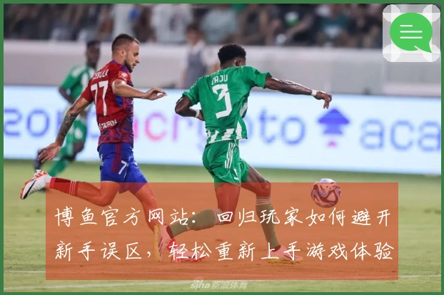 博鱼官方网站：回归玩家如何避开新手误区，轻松重新上手游戏体验