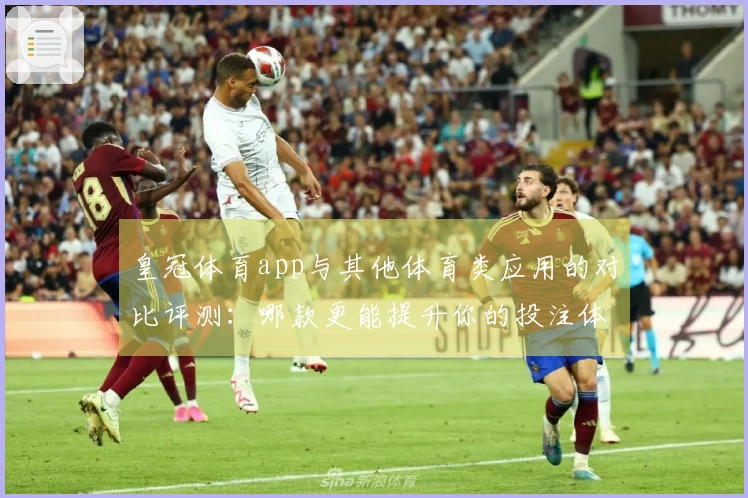 皇冠体育app与其他体育类应用的对比评测：哪款更能提升你的投注体验？