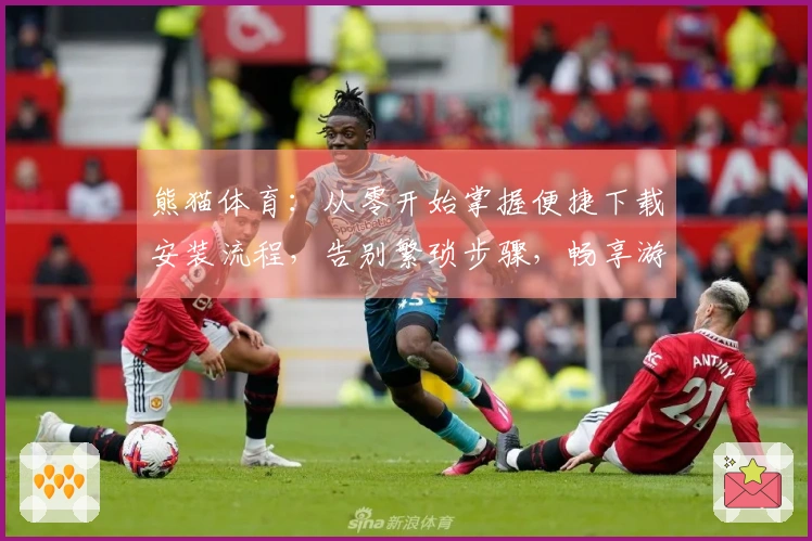 熊猫体育：从零开始掌握便捷下载安装流程，告别繁琐步骤，畅享游戏乐趣。