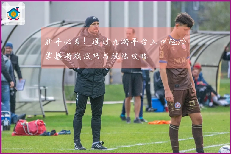 新手必看！通过九游平台入口轻松掌握游戏技巧与玩法攻略