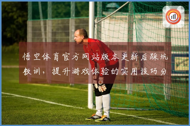 悟空体育官方网站版本更新后踩坑教训，提升游戏体验的实用技巧分享