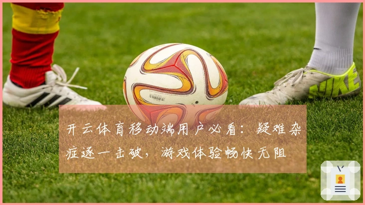 开云体育移动端用户必看：疑难杂症逐一击破，游戏体验畅快无阻