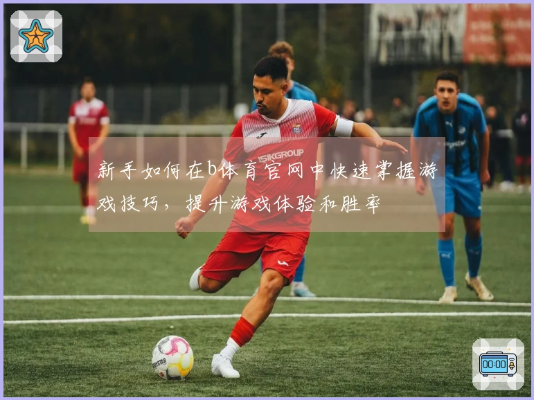 新手如何在b体育官网中快速掌握游戏技巧，提升游戏体验和胜率