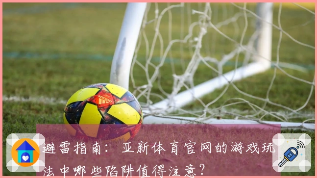 避雷指南：亚新体育官网的游戏玩法中哪些陷阱值得注意？
